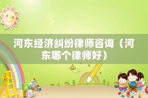 河東經濟糾紛律師咨詢（河東哪個律師好）