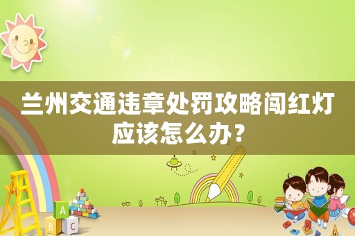 蘭州交通違章處罰攻略闖紅燈應該怎么辦？