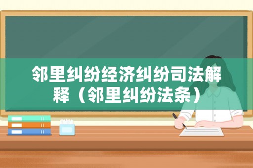 鄰里糾紛經濟糾紛司法解釋（鄰里糾紛法條）