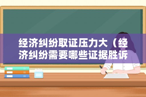 經濟糾紛取證壓力大（經濟糾紛需要哪些證據(jù)勝訴）
