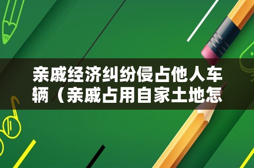 親戚經(jīng)濟糾紛侵占他人車輛（親戚占用自家土地怎么辦）