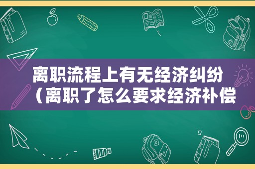 離職流程上有無經濟糾紛（離職了怎么要求經濟補償金）