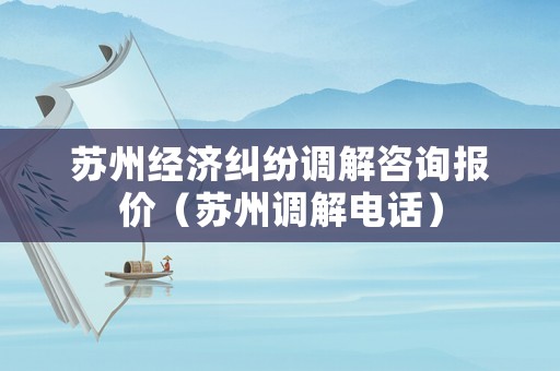 蘇州經濟糾紛調解咨詢報價（蘇州調解電話）