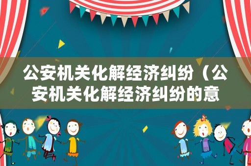 公安機(jī)關(guān)化解經(jīng)濟(jì)糾紛（公安機(jī)關(guān)化解經(jīng)濟(jì)糾紛的意見）