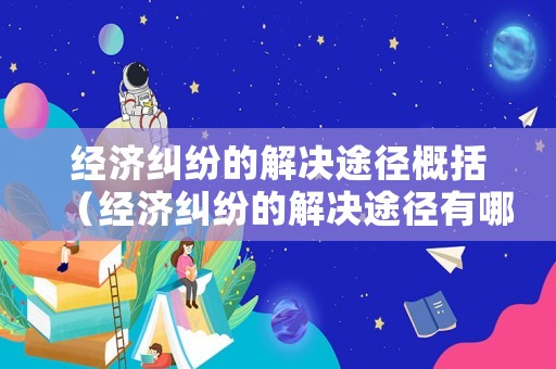 經濟糾紛的解決途徑概括（經濟糾紛的解決途徑有哪些并解釋概念）