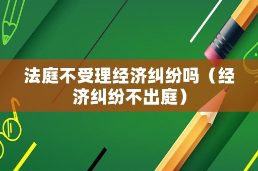 法庭不受理經(jīng)濟(jì)糾紛嗎（經(jīng)濟(jì)糾紛不出庭）