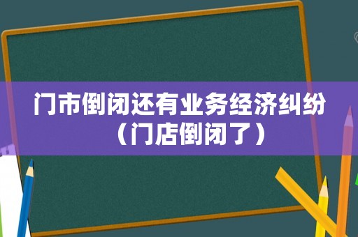門市倒閉還有業(yè)務(wù)經(jīng)濟(jì)糾紛（門店倒閉了）