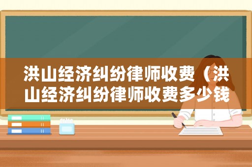 洪山經濟糾紛律師收費（洪山經濟糾紛律師收費多少錢）