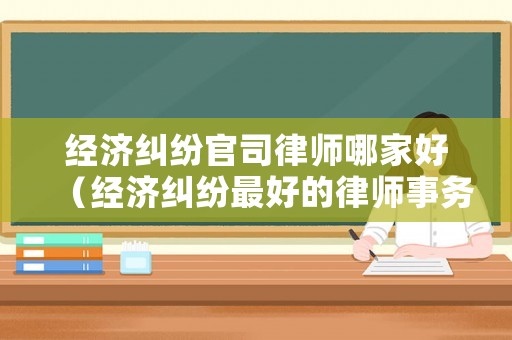 經濟糾紛官司律師哪家好（經濟糾紛最好的律師事務所）