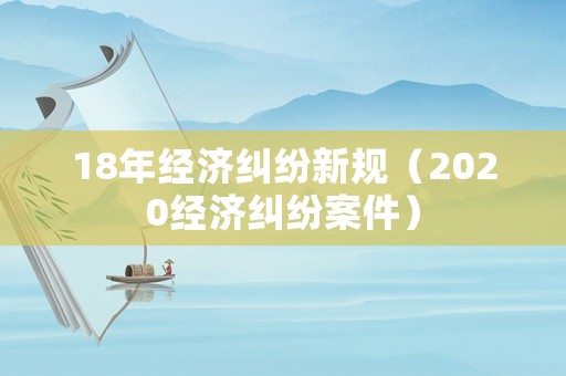 18年經(jīng)濟糾紛新規(guī)（2020經(jīng)濟糾紛案件）
