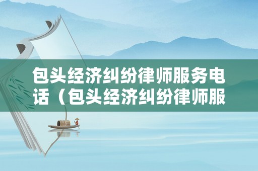 包頭經濟糾紛律師服務電話（包頭經濟糾紛律師服務電話是多少）