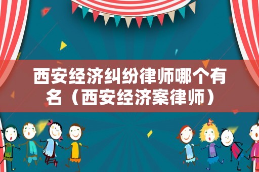 西安經(jīng)濟糾紛律師哪個有名（西安經(jīng)濟案律師）