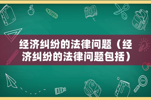 經(jīng)濟(jì)糾紛的法律問題（經(jīng)濟(jì)糾紛的法律問題包括）