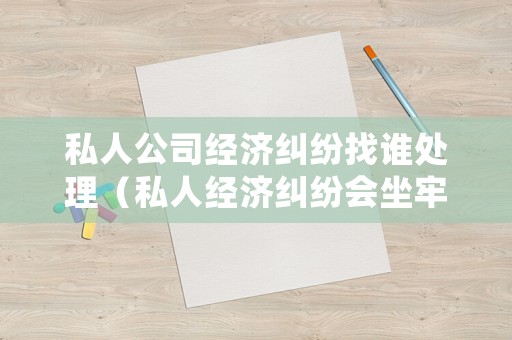 私人公司經濟糾紛找誰處理（私人經濟糾紛會坐牢嗎）