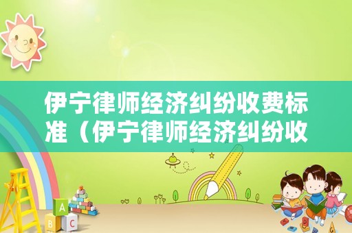 伊寧律師經(jīng)濟糾紛收費標(biāo)準(zhǔn)（伊寧律師經(jīng)濟糾紛收費標(biāo)準(zhǔn)最新）