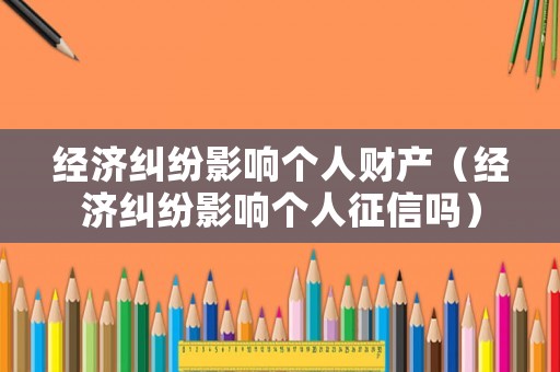 經濟糾紛影響個人財產（經濟糾紛影響個人征信嗎）