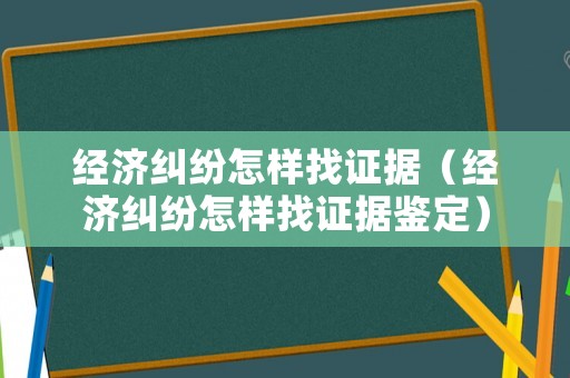 經濟糾紛怎樣找證據（經濟糾紛怎樣找證據鑒定）