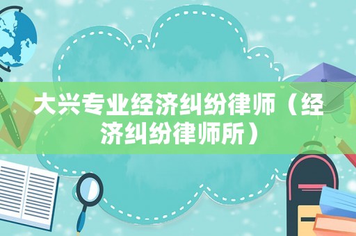 大興專業(yè)經(jīng)濟糾紛律師（經(jīng)濟糾紛律師所）
