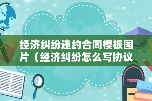 經濟糾紛違約合同模板圖片（經濟糾紛怎么寫協議才有法律效益）