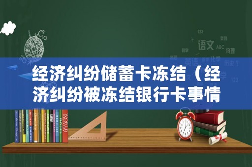 經濟糾紛儲蓄卡凍結（經濟糾紛被凍結銀行卡事情結束后多久解凍）