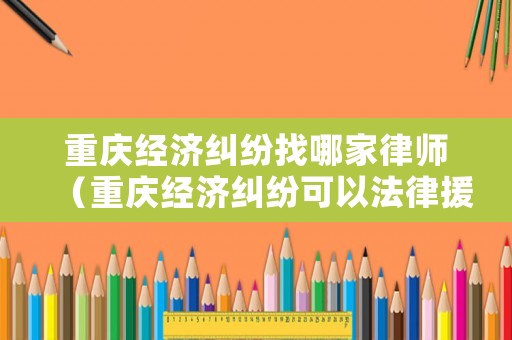 重慶經濟糾紛找哪家律師（重慶經濟糾紛可以法律援助）