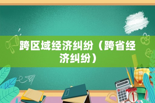 跨區(qū)域經(jīng)濟(jì)糾紛（跨省經(jīng)濟(jì)糾紛）