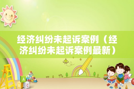 經(jīng)濟(jì)糾紛未起訴案例（經(jīng)濟(jì)糾紛未起訴案例最新）