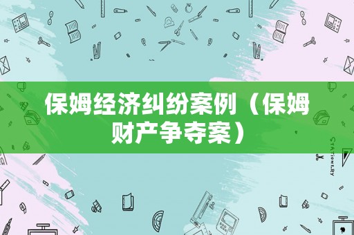 保姆經濟糾紛案例（保姆財產爭奪案）