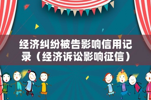 經濟糾紛被告影響信用記錄（經濟訴訟影響征信）