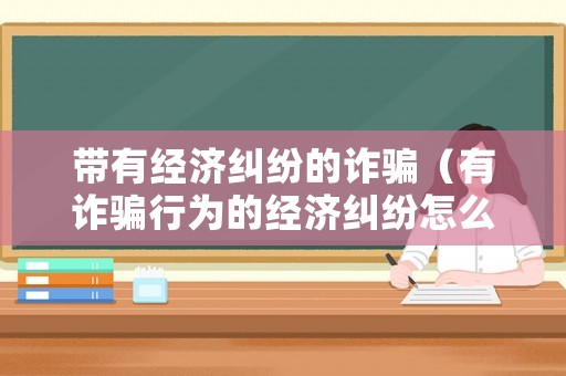 帶有經濟糾紛的詐騙（有詐騙行為的經濟糾紛怎么辦）