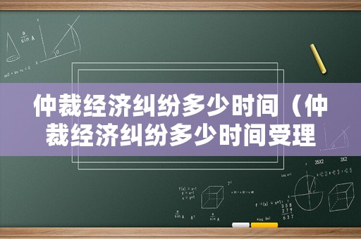 仲裁經濟糾紛多少時間（仲裁經濟糾紛多少時間受理）