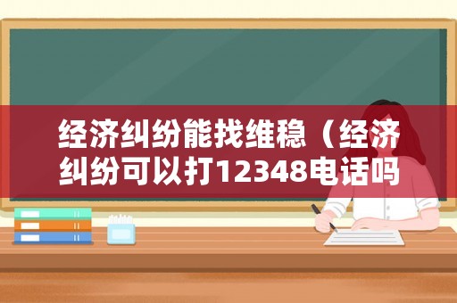 經濟糾紛能找維穩（經濟糾紛可以打12348電話嗎）