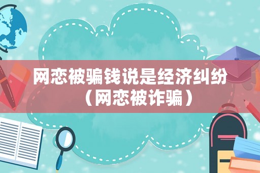 網戀被騙錢說是經濟糾紛（網戀被詐騙）