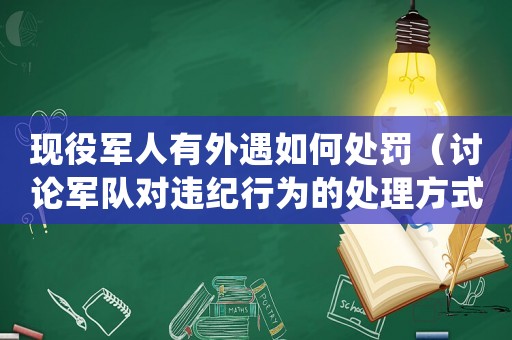 現役軍人有外遇如何處罰（討論軍隊對違紀行為的處理方式）