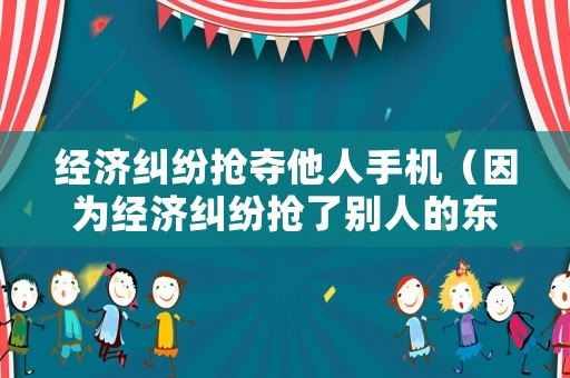 經濟糾紛搶奪他人手機（因為經濟糾紛搶了別人的東西）