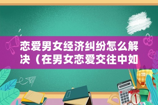 戀愛男女經濟糾紛怎么解決（在男女戀愛交往中如何處理經濟問題）