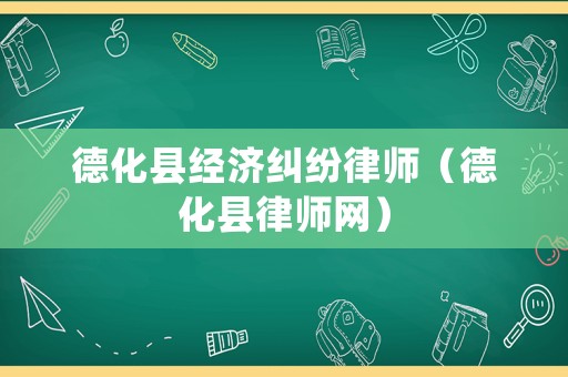 德化縣經(jīng)濟(jì)糾紛律師（德化縣律師網(wǎng)）