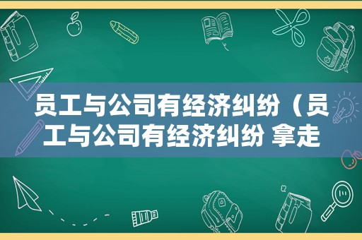 員工與公司有經(jīng)濟(jì)糾紛（員工與公司有經(jīng)濟(jì)糾紛 拿走公司電腦）