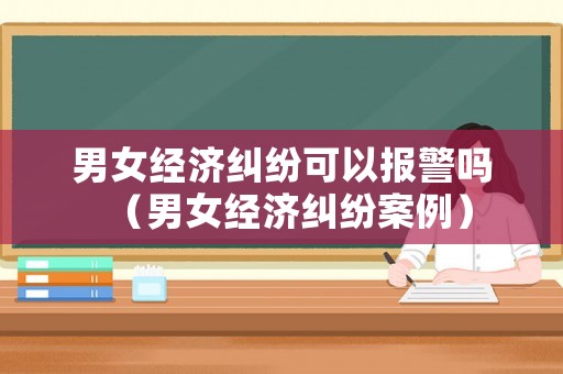 男女經濟糾紛可以報警嗎（男女經濟糾紛案例）