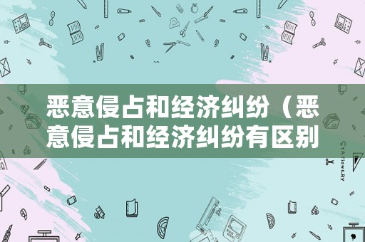 惡意侵占和經濟糾紛（惡意侵占和經濟糾紛有區別嗎）