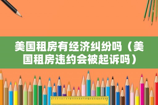 美國租房有經(jīng)濟糾紛嗎（美國租房違約會被起訴嗎）