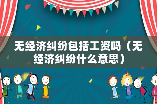 無經(jīng)濟(jì)糾紛包括工資嗎（無經(jīng)濟(jì)糾紛什么意思）