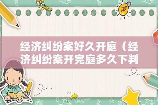 經濟糾紛案好久開庭（經濟糾紛案開完庭多久下判決書）