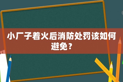 小廠子著火后消防處罰該如何避免？