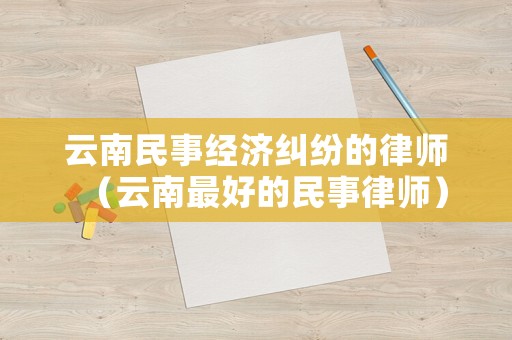 云南民事經濟糾紛的律師（云南最好的民事律師）