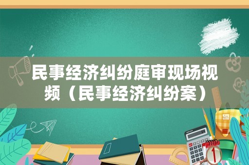 民事經(jīng)濟(jì)糾紛庭審現(xiàn)場(chǎng)視頻（民事經(jīng)濟(jì)糾紛案）