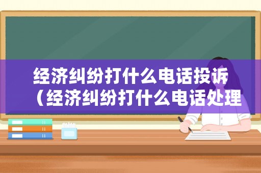 經濟糾紛打什么電話投訴（經濟糾紛打什么電話處理）