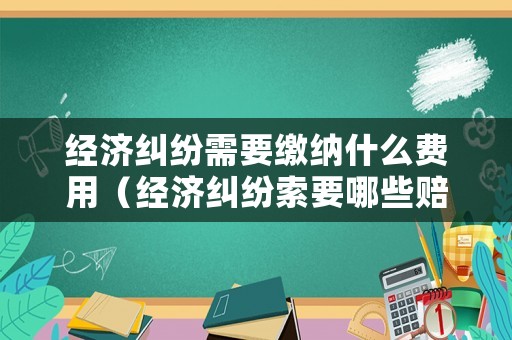 經濟糾紛需要繳納什么費用（經濟糾紛索要哪些賠付）