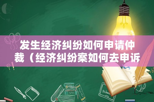 發生經濟糾紛如何申請仲裁（經濟糾紛案如何去申訴）
