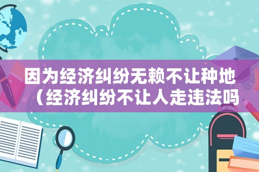 因為經濟糾紛無賴不讓種地（經濟糾紛不讓人走違法嗎）